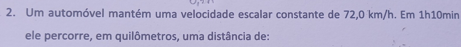 Um automóvel mantém uma velocidade escalar constante de 72,0 km/h. Em 1h10min
ele percorre, em quilômetros, uma distância de: