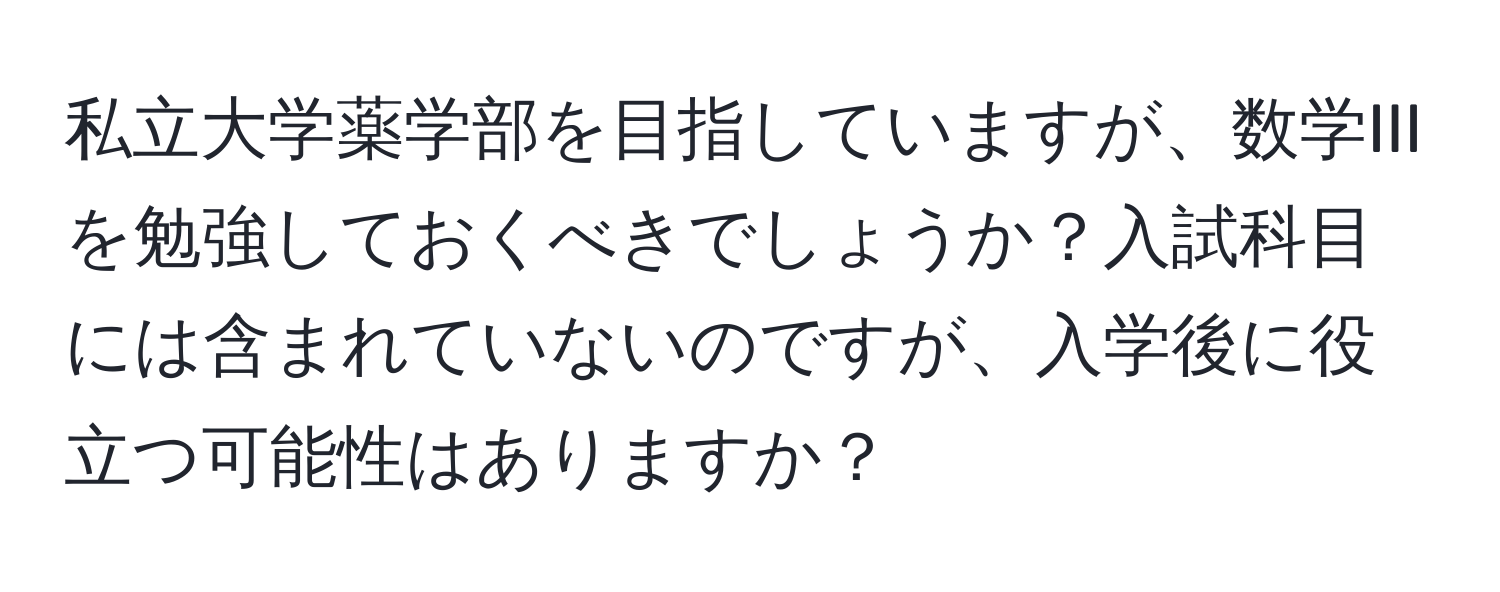 私立大学薬学部を目指していますが、数学IIIを勉強しておくべきでしょうか？入試科目には含まれていないのですが、入学後に役立つ可能性はありますか？