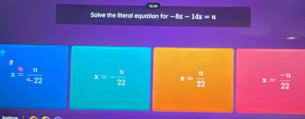 12/24
Solve the literal equation for -8x-14x=u
x= 11/-22 
x=- u/22 
x= u/22 
x= (-u)/22 
Kathrun