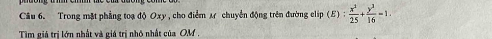 phuong 
Câu 6. Trong mặt phẳng toạ độ Oxy , cho điểm M chuyển động trên đường elip (E) :  x^2/25 + y^2/16 =1. 
Tìm giá trị lớn nhất và giá trị nhỏ nhất của OM.