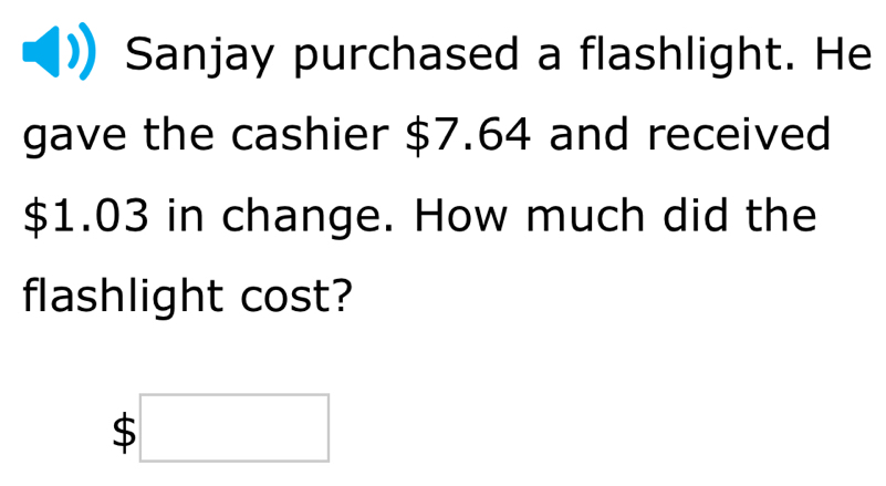 Sanjay purchased a flashlight. He 
gave the cashier $7.64 and received
$1.03 in change. How much did the 
flashlight cost? 
b ;□