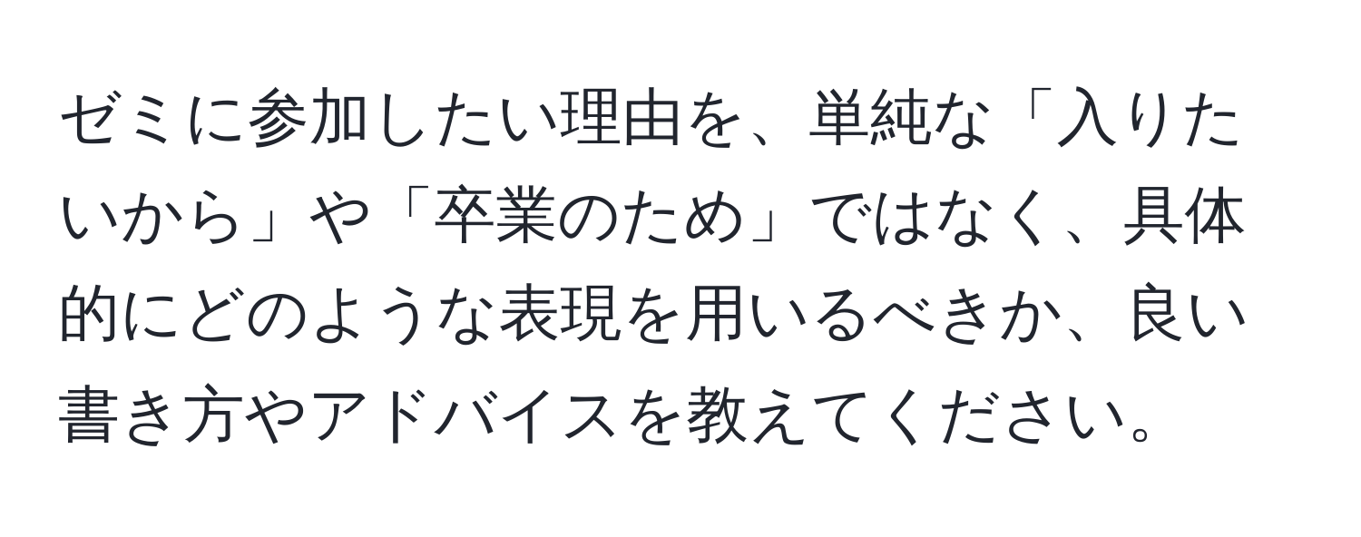 ゼミに参加したい理由を、単純な「入りたいから」や「卒業のため」ではなく、具体的にどのような表現を用いるべきか、良い書き方やアドバイスを教えてください。