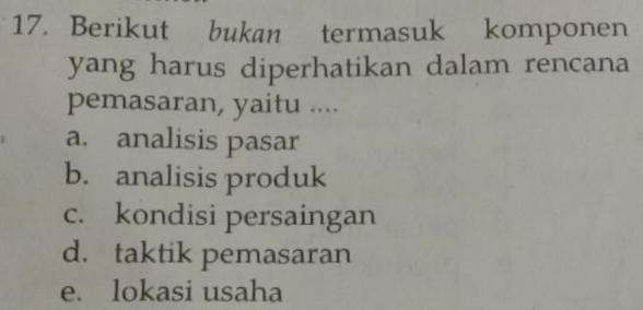 Berikut bukan termasuk komponen
yang harus diperhatikan dalam rencana
pemasaran, yaitu ....
a. analisis pasar
b. analisis produk
c. kondisi persaingan
d. taktik pemasaran
e. lokasi usaha