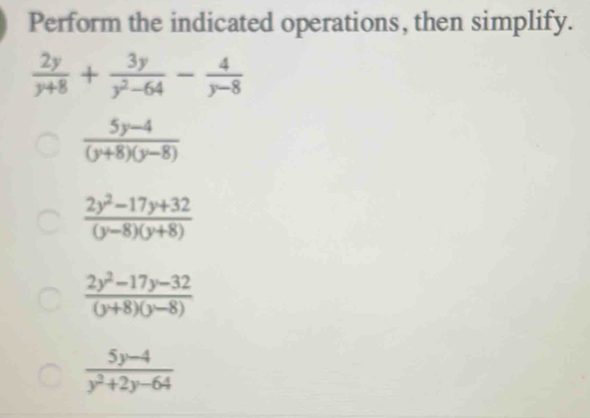 Perform the indicated operations, then simplify.
 2y/y+8 + 3y/y^2-64 - 4/y-8 
 (5y-4)/(y+8)(y-8) 
 (2y^2-17y+32)/(y-8)(y+8) 
 (2y^2-17y-32)/(y+8)(y-8) 
 (5y-4)/y^2+2y-64 