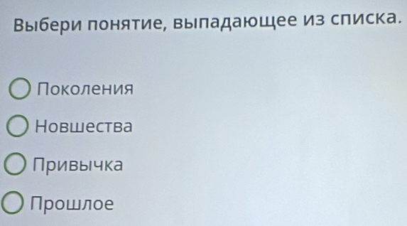 Выбери понятие, выладающее из списка.
Поколения
Hobwесtba
Привычка
Прошлое