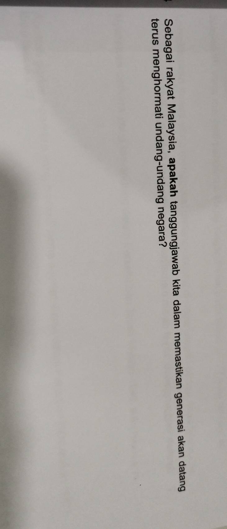 Sebagai rakyat Malaysia, apakah tanggungjawab kita dalam memastikan generasi akan datang 
terus menghormati undang-undang negara?