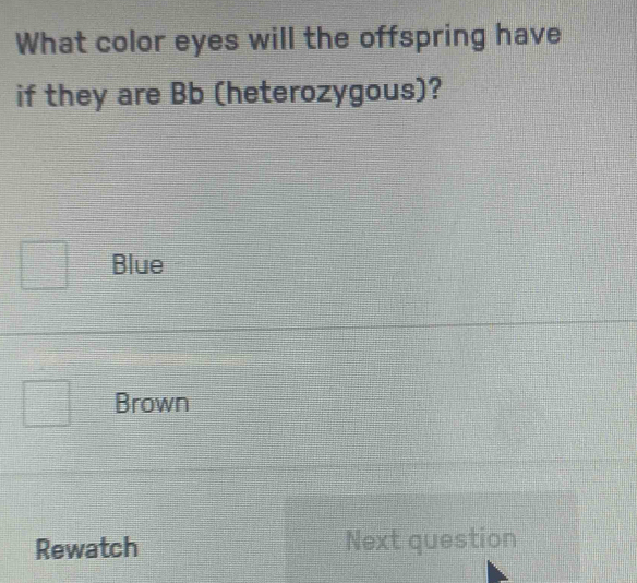 What color eyes will the offspring have
if they are Bb (heterozygous)?
Blue
Brown
Rewatch Next question