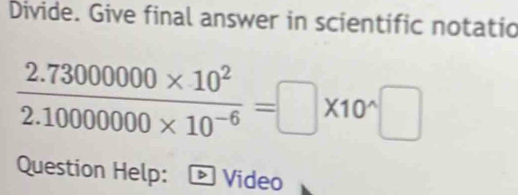 Divide. Give final answer in scientific notatio
 (2.73000000* 10^2)/2.1000000* 10^(-6) =□ * 10^(wedge)□
Question Help: Video