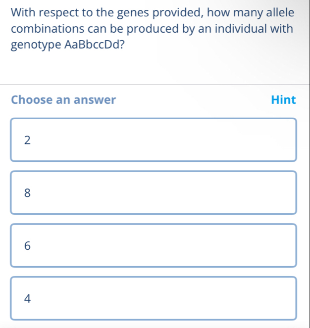 With respect to the genes provided, how many allele
combinations can be produced by an individual with
genotype AaBbccDd?
Choose an answer Hint
2
8
6
4