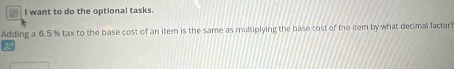 want to do the optional tasks. 
Adding a 6.5 % tax to the base cost of an item is the same as multiplying the base cost of the item by what decimal factor?