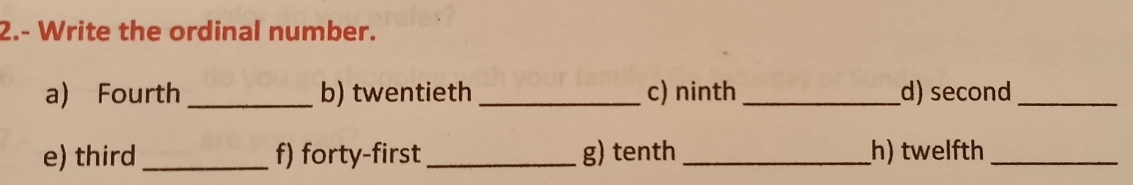 2.- Write the ordinal number. 
a) Fourth _b) twentieth _c) ninth_ d) second_ 
e) third_ f) forty-first _g) tenth _h) twelfth_