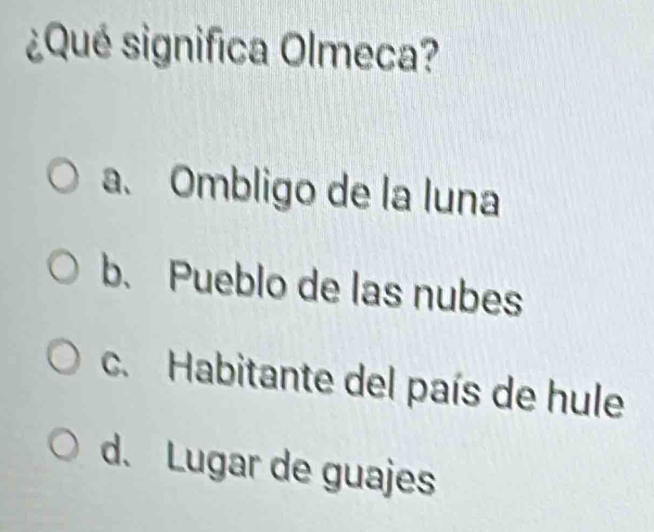 ¿Qué significa Olmeca?
a. Ombligo de la luna
b. Pueblo de las nubes
c. Habitante del país de hule
d. Lugar de guajes