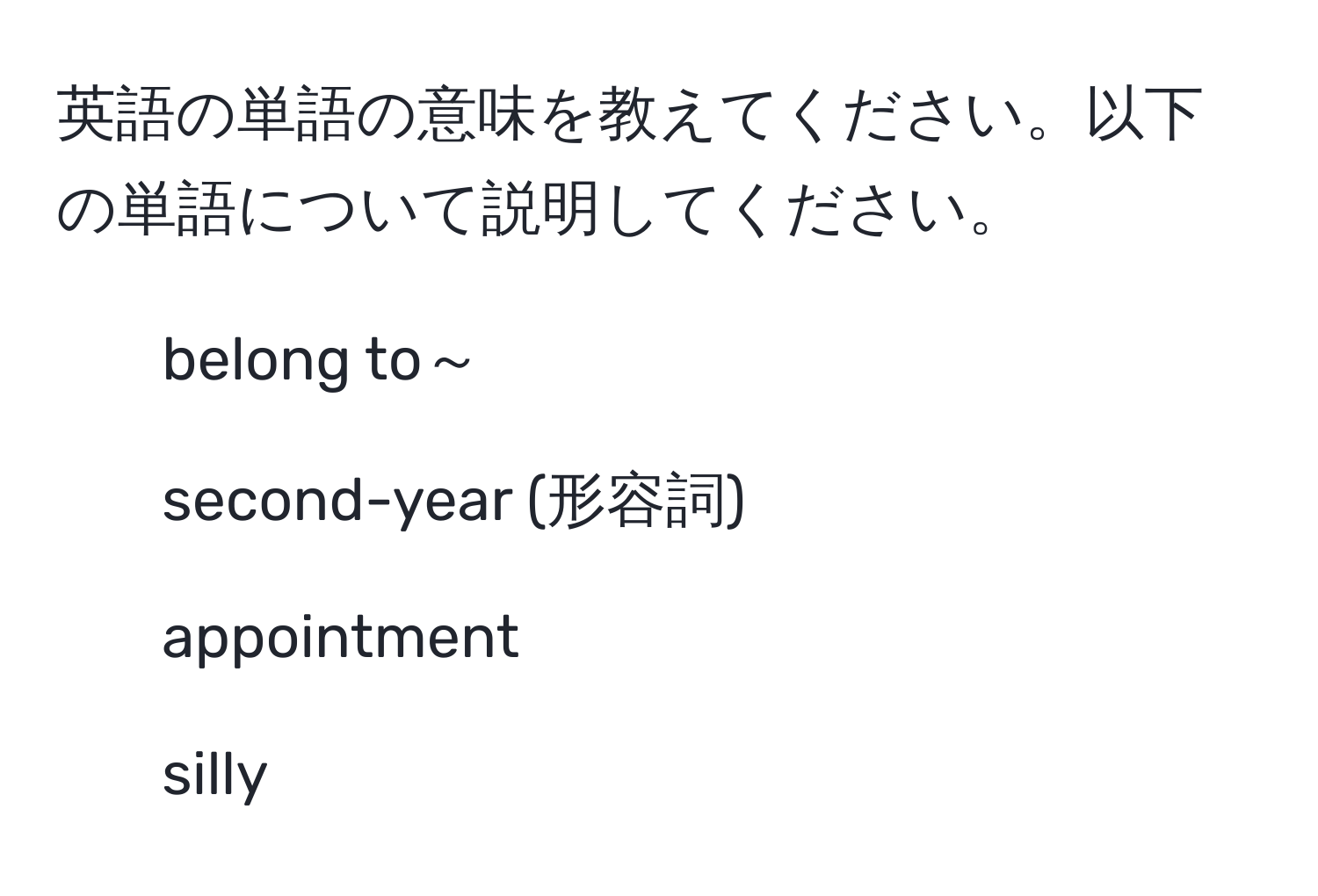 英語の単語の意味を教えてください。以下の単語について説明してください。  
- belong to～  
- second-year (形容詞)  
- appointment  
- silly