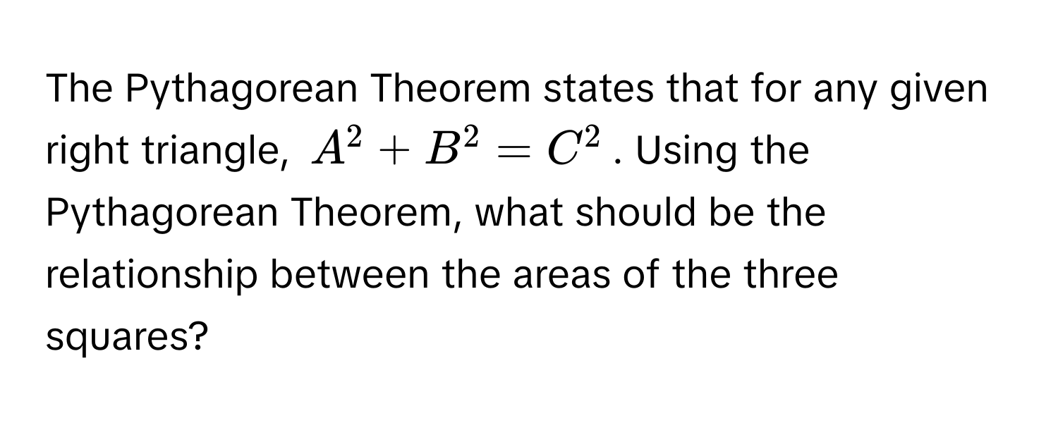 The Pythagorean Theorem states that for any given right triangle, $A^2 + B^2 = C^2$. Using the Pythagorean Theorem, what should be the relationship between the areas of the three squares?