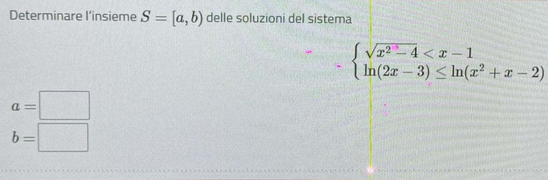 Determinare l’insieme S=[a,b) delle soluzioni del sistema
beginarrayl sqrt(x^2-4)
a=□
b=□