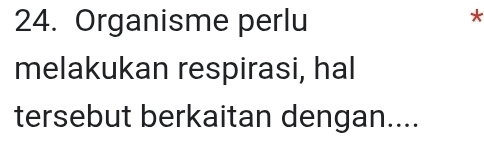 Organisme perlu 
* 
melakukan respirasi, hal 
tersebut berkaitan dengan....