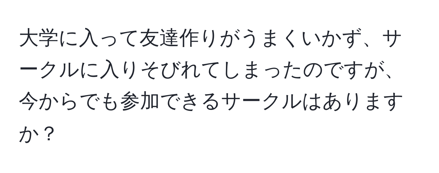 大学に入って友達作りがうまくいかず、サークルに入りそびれてしまったのですが、今からでも参加できるサークルはありますか？