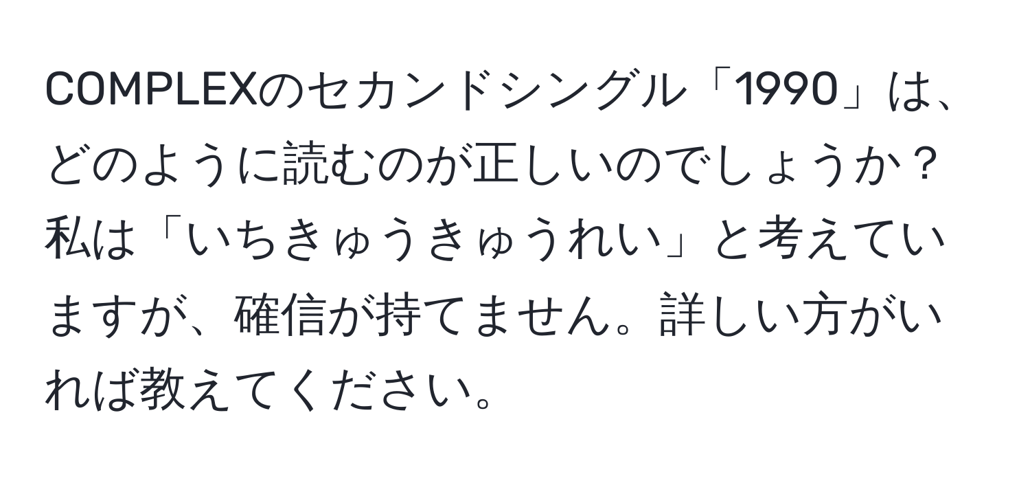 COMPLEXのセカンドシングル「1990」は、どのように読むのが正しいのでしょうか？私は「いちきゅうきゅうれい」と考えていますが、確信が持てません。詳しい方がいれば教えてください。