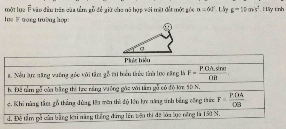 một lực vector F vào đầu trên của tấm gỗ để giữ cho nó hợp với mặt đất một góc alpha =60° Lấy g=10m/s^2. Hãy tính
lực F trong trường hợp: