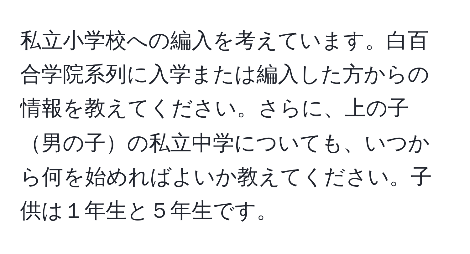 私立小学校への編入を考えています。白百合学院系列に入学または編入した方からの情報を教えてください。さらに、上の子男の子の私立中学についても、いつから何を始めればよいか教えてください。子供は１年生と５年生です。