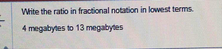 Write the ratio in fractional notation in lowest terms.
4 megabytes to 13 megabytes