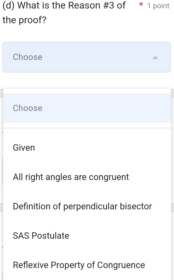 What is the Reason #3 of * 1 point
the proof?
Choose
Choose
Given
All right angles are congruent
Definition of perpendicular bisector
SAS Postulate
Reflexive Property of Congruence