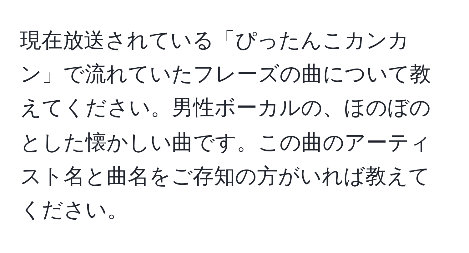 現在放送されている「ぴったんこカンカン」で流れていたフレーズの曲について教えてください。男性ボーカルの、ほのぼのとした懐かしい曲です。この曲のアーティスト名と曲名をご存知の方がいれば教えてください。