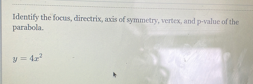 Identify the focus, directrix, axis of symmetry, vertex, and p -value of the 
parabola.
y=4x^2