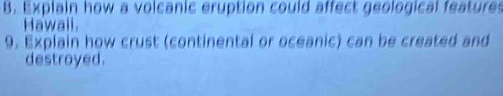 Explain how a volcanic eruption could affect geological features 
Hawail. 
9. Explain how crust (continental or oceanic) can be created and 
destroyed.