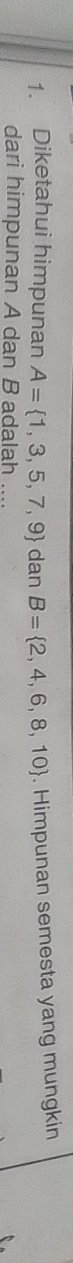 Diketahui himpunan A= 1,3,5,7,9 dan B= 2,4,6,8,10. Himpunan semesta yang mungkin 
dari himpunan A dan B adalah ....