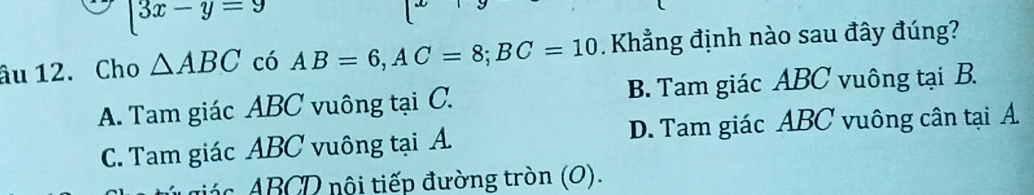 [3x-y=9
âu 12. Cho △ ABC có AB=6, AC=8; BC=10 Khẳng định nào sau đây đúng?
A. Tam giác ABC vuông tại C. B. Tam giác ABC vuông tại B.
C. Tam giác ABC vuông tại A D. Tam giác ABC vuông cân tại Á
*is BCD nội tiếp đường tròn (0).