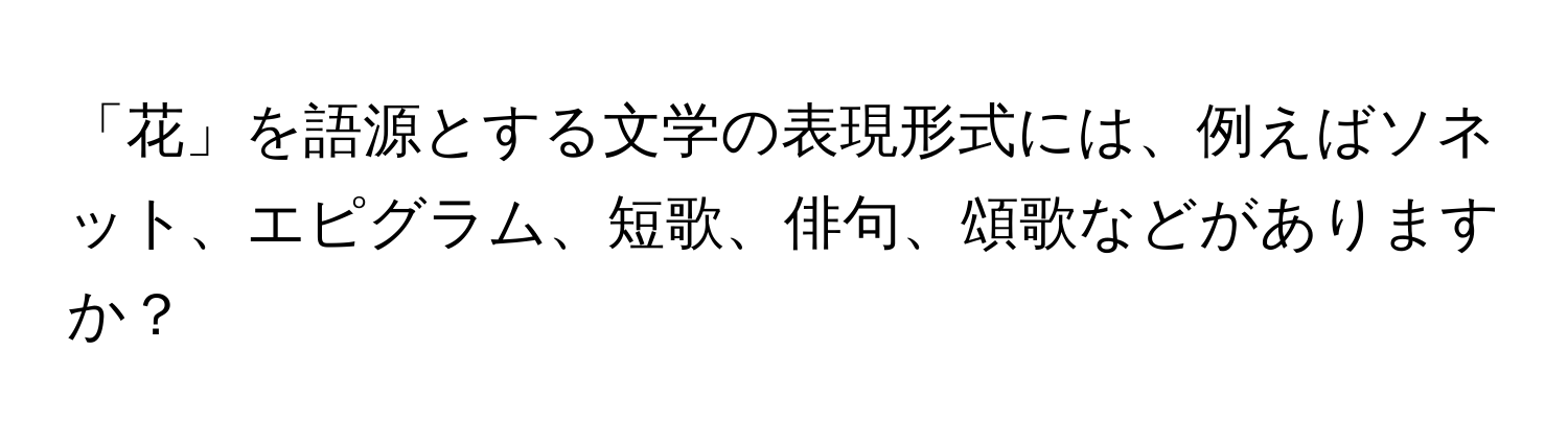 「花」を語源とする文学の表現形式には、例えばソネット、エピグラム、短歌、俳句、頌歌などがありますか？