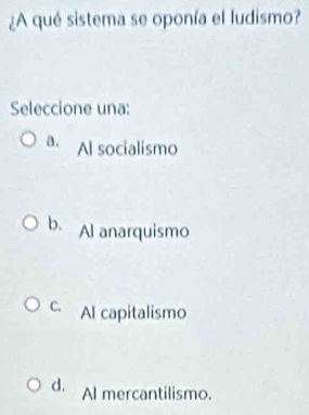 ¿A qué sistema se oponía el ludismo?
Seleccione una:
a. Al socialismo
b. Al anarquismo
C. Al capitalismo
d. Al mercantilismo.