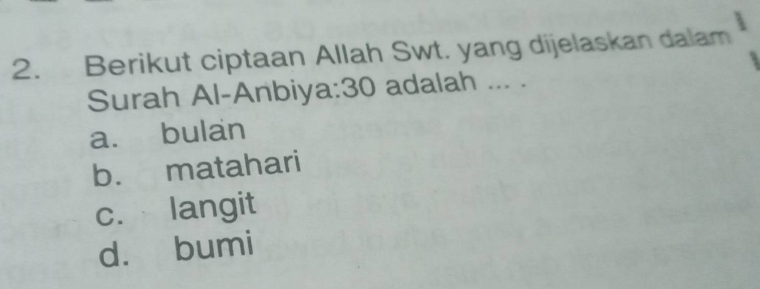 Berikut ciptaan Allah Swt. yang dijelaskan dalam
Surah Al-Anbiya: 30 adalah ... .
a. bulan
b. matahari
c.langit
d. bumi