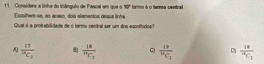 Consídere a linha do triângulo de Pascal em que o 10° termo á o termo central
Escolhem-se, ao acaso, dois elementos dessa linha.
Qual é a probabilidade de o termo central ser um dos escolhidos?
A) frac 17^18C_2 frac 18^19C_2 frac 19^19C_2 frac 18^18C_2
B)
C)
D)