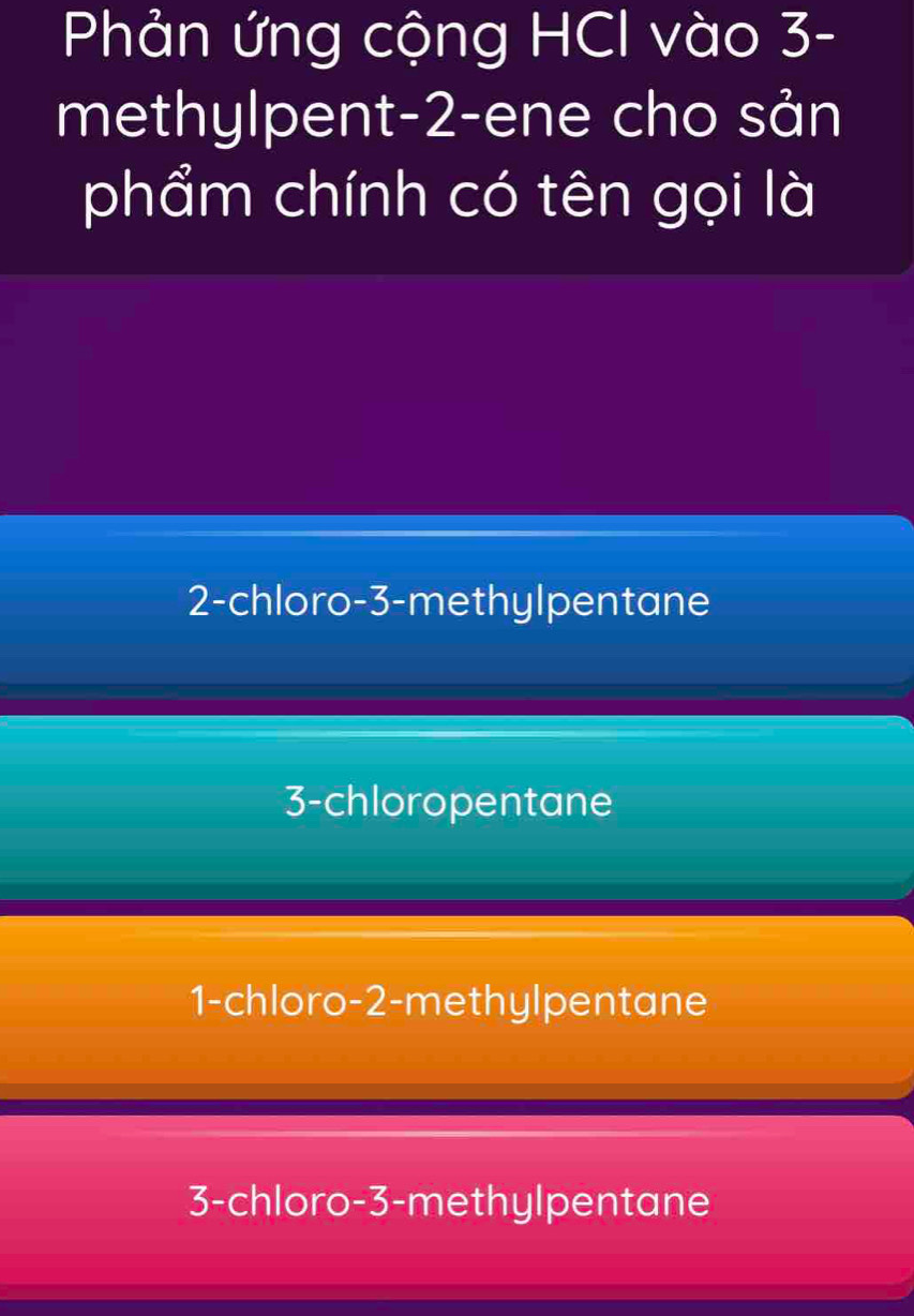 Phản ứng cộng HCl vào 3 -
methylpent -2 -ene cho sản
phẩm chính có tên gọi là
2-chloro -3 -methylpentane
3-chloropentane
1-chloro -2 -methylpentane
3-chloro -3 -methylpentane