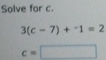 Solve for c.
3(c-7)+^-1=2
c=□