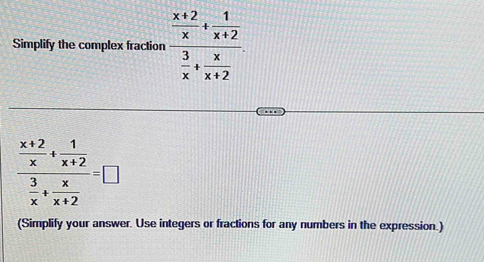 Simplify the complex fraction frac  (x+2)/x + 1/x+2  3/x + x/x+2 
frac  (x+2)/x + 1/x+2  3/x + x/x+2 =□
(Simplify your answer. Use integers or fractions for any numbers in the expression.)