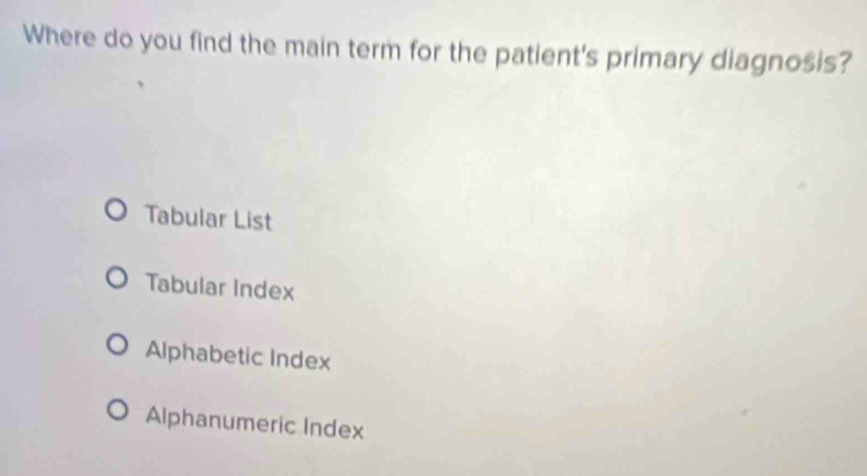 Where do you find the main term for the patient's primary diagnosis?
Tabular List
Tabular Index
Alphabetic Index
Alphanumeric Index