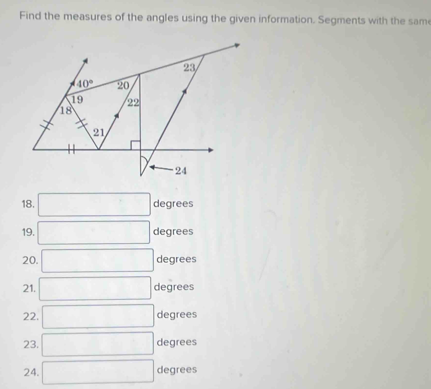 Find the measures of the angles using the given information. Segments with the sam
18. □ degrees
19. □ degrees
20. □ degrees
21. □ degrees
22. □ degrees
23. □ degrees
24. □ degrees