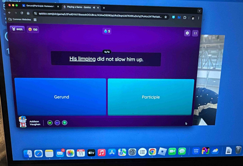 Gerund/Participle Homeworl O Playing a Gama - Quizizz 
quizizz.com/join/game/U2FsdGVkX18sssokOOUBruLf434wD509QqURxDbqnUM7KNfKuDs1qZPuNzx24TReXaM... 
Common Websites 
44th 130 5 
His limping did not slow him up. 
Gerund Participle 
Addison 
Vaughan
