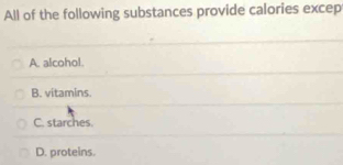 All of the following substances provide calories excep
A. alcohol.
B. vitamins.
C. starches.
D. proteins.