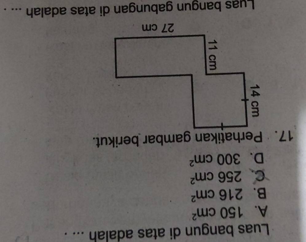 Luas bangun di atas adalah ... .
A. 150cm^2
B. 216cm^2
C. 256cm^2
D. 300cm^2
17. Perhatikan gambar berikut.
Luas bangun gabungan di atas adalah ... .