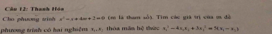 Thanh Hóa 
Cho phương trinh x^2-x+4m+2=0 (m là tham shat O ). Tìm các giá trị của m đễ 
phương trình có hai nghiệm x_1, x_2 thỏa mãn hệ thức x_1^(2-4x_1)x_2+3x_2^(2=5(x_1)-x_2)