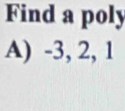 Find a poly
A) -3, 2, 1