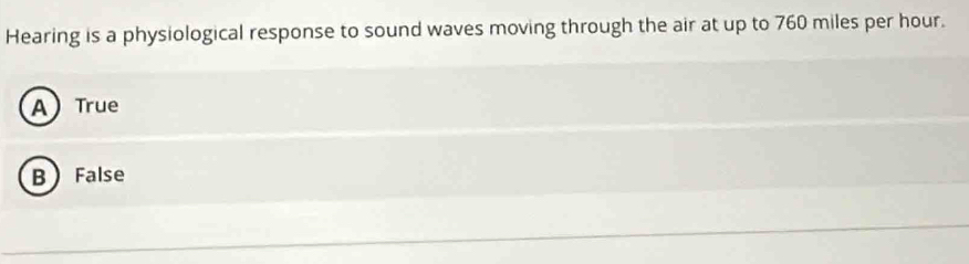 Hearing is a physiological response to sound waves moving through the air at up to 760 miles per hour.
A True
B False