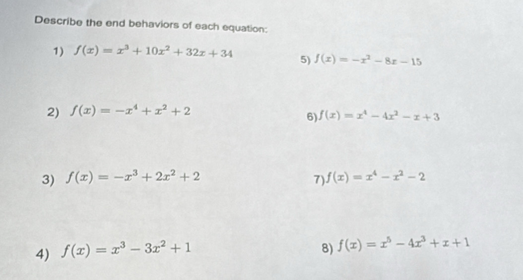 Describe the end behaviors of each equation: 
1) f(x)=x^3+10x^2+32x+34
5) f(x)=-x^2-8x-15
2) f(x)=-x^4+x^2+2
6) f(x)=x^4-4x^2-x+3
3) f(x)=-x^3+2x^2+2 7) f(x)=x^4-x^2-2
4) f(x)=x^3-3x^2+1
8) f(x)=x^5-4x^3+x+1