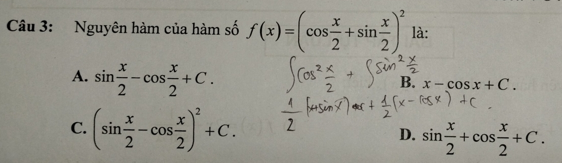 Nguyên hàm của hàm số f(x)=(cos  x/2 +sin  x/2 )^2 là:
A. sin  x/2 -cos  x/2 +C.
B. x-cos x+C
C. (sin  x/2 -cos  x/2 )^2+C. D. sin  x/2 +cos  x/2 +C.