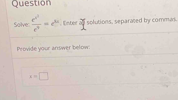 Question 
Solve: frac e^(x^2)e^9=e^(8x). Enter all solutions, separated by commas. 
Provide your answer below:
x=□