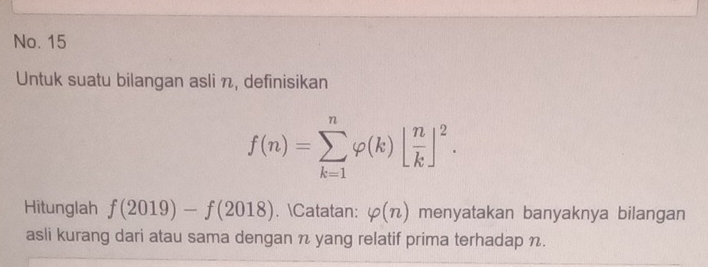 No. 15 
Untuk suatu bilangan asli n, definisikan
f(n)=sumlimits _(k=1)^nvarphi (k)[ n/k ]^2. 
Hitunglah f(2019)-f(2018). Catatan: varphi (n) menyatakan banyaknya bilangan 
asli kurang dari atau sama dengan n yang relatif prima terhadap n.